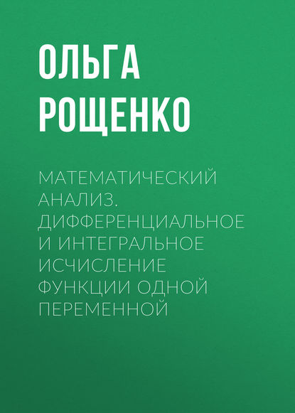 Математический анализ. Дифференциальное и интегральное исчисление функции одной переменной - О. Е. Рощенко