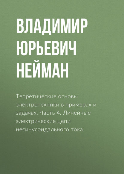 Теоретические основы электротехники в примерах и задачах. Часть 4. Линейные электрические цепи несинусоидального тока - В. Ю. Нейман