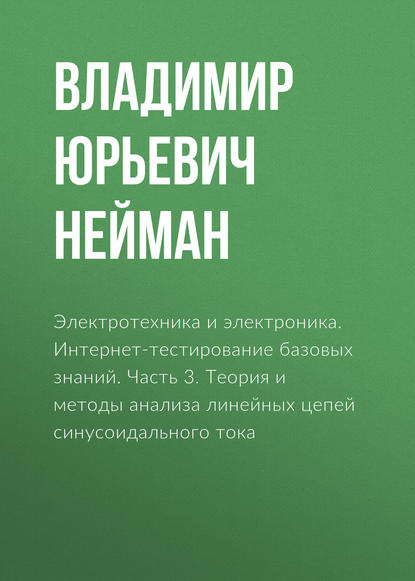 Электротехника и электроника. Интернет-тестирование базовых знаний. Часть 3. Теория и методы анализа линейных цепей синусоидального тока - В. Ю. Нейман