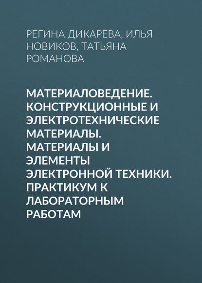 Материаловедение. Конструкционные и электротехнические материалы. Материалы и элементы электронной техники. Практикум к лабораторным работам - Регина Дикарева