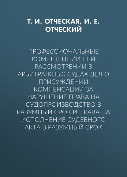 Профессиональные компетенции при рассмотрении в арбитражных судах дел о присуждении компенсации за нарушение права на судопроизводство в разумный срок и права на исполнение судебного акта в разумный срок - Т. И. Отческая