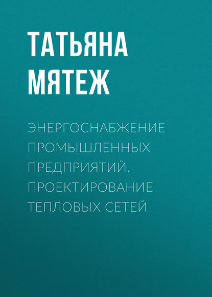 Энергоснабжение промышленных предприятий. Проектирование тепловых сетей - Т. В. Мятеж