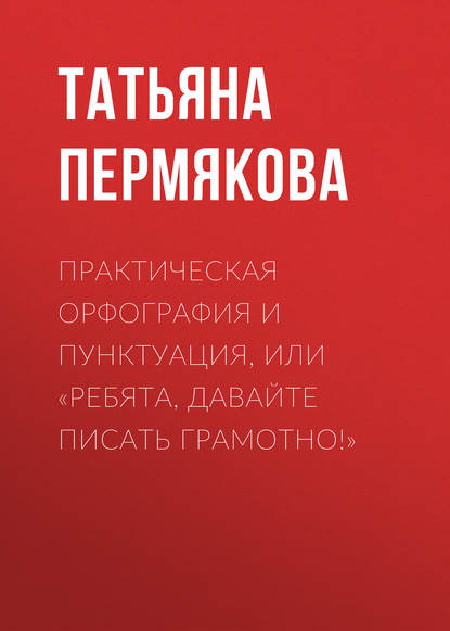 Практическая орфография и пунктуация, или «Ребята, давайте писать грамотно!» - Т. Н. Пермякова