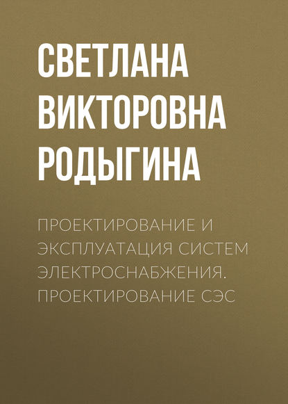 Проектирование и эксплуатация систем электроснабжения. Проектирование СЭС - С. В. Родыгина