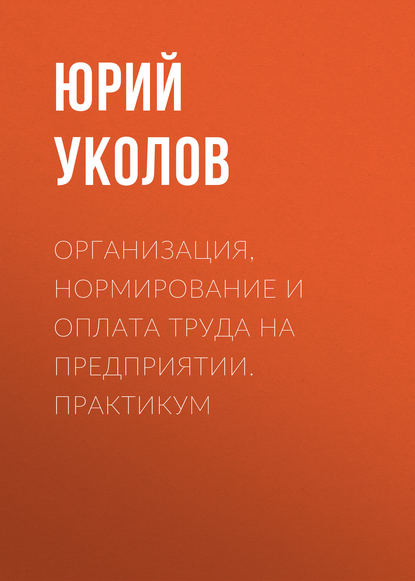 Организация, нормирование и оплата труда на предприятии. Практикум - Юрий Уколов