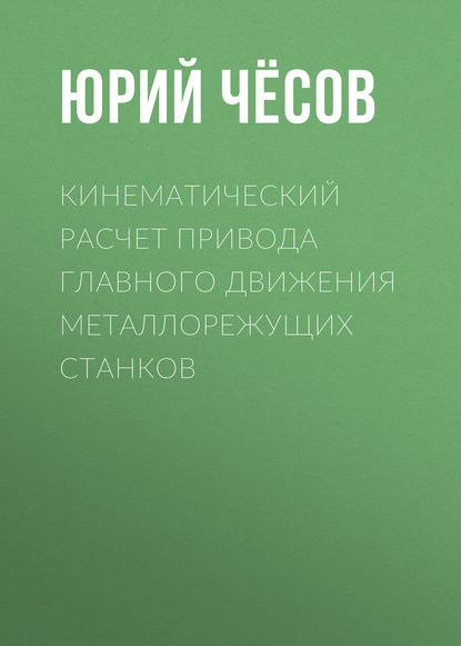 Кинематический расчет привода главного движения металлорежущих станков - Юрий Чёсов