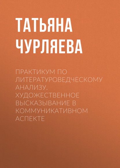 Практикум по литературоведческому анализу. Художественное высказывание в коммуникативном аспекте - Татьяна Чурляева