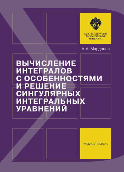 Вычисление интегралов с особенностями и решение сингулярных интегральных уравнений. Учебное пособие - А. А. Марданов