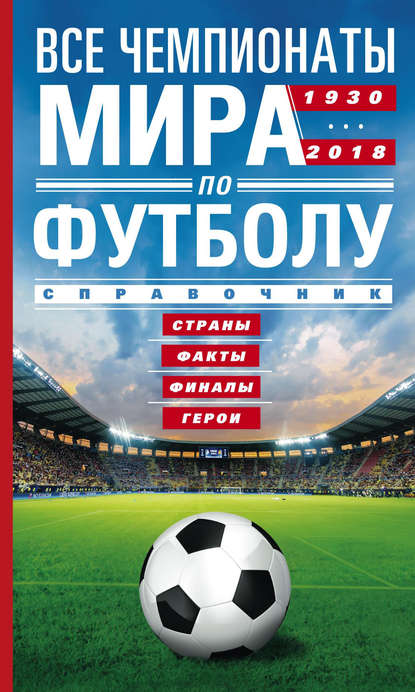 Все чемпионаты мира по футболу. 1930—2018. Страны, факты, финалы, герои. Справочник - А. Р. Шавин