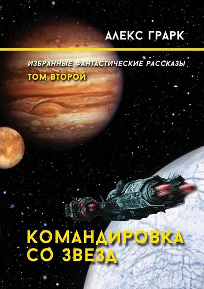 Командировка со звезд. Избранные фантастические рассказы. Том второй - Алекс Грарк