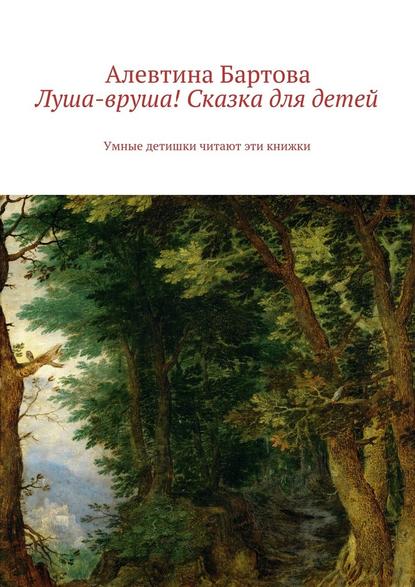 Луша-вруша! Сказка для детей. Умные детишки читают эти книжки - Алевтина Трифоновна Бартова