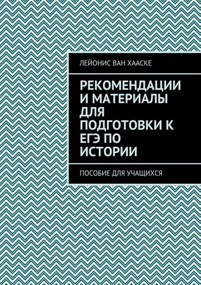 Рекомендации и материалы для подготовки к ЕГЭ по истории. Пособие для учащихся - Лейонис ван Хааске