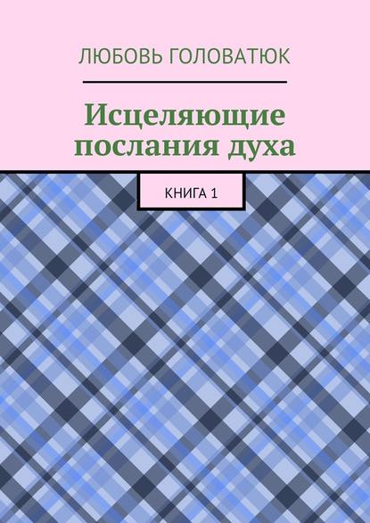 Исцеляющие послания духа. Книга 1 - Любовь Головатюк