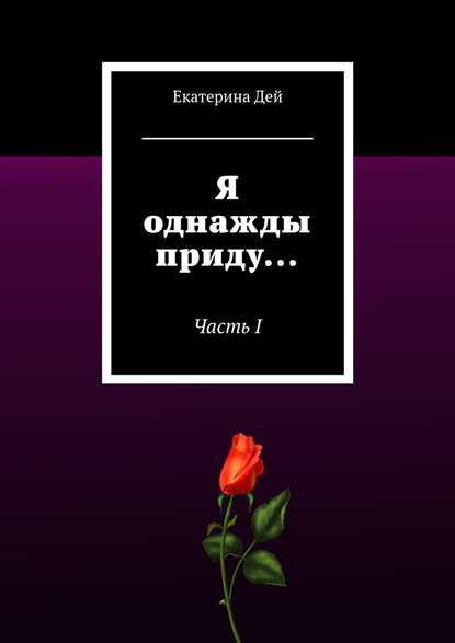 Я однажды приду… Часть I — Екатерина Дей