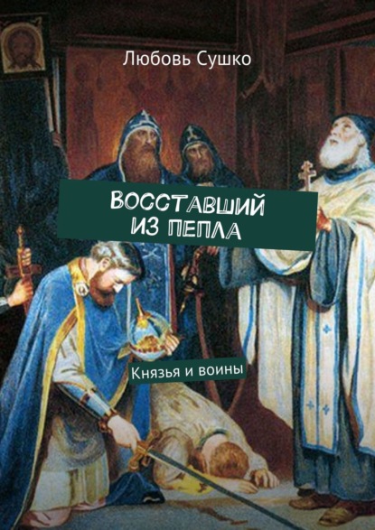 Восставший из пепла. Князья и воины — Любовь Сушко