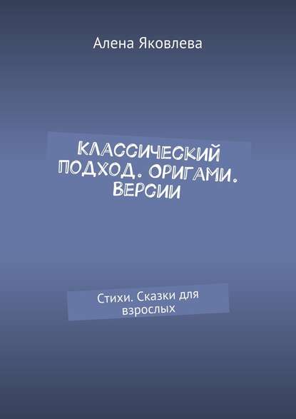 Классический подход. Оригами. Версии. Стихи. Сказки для взрослых — Алена Яковлева