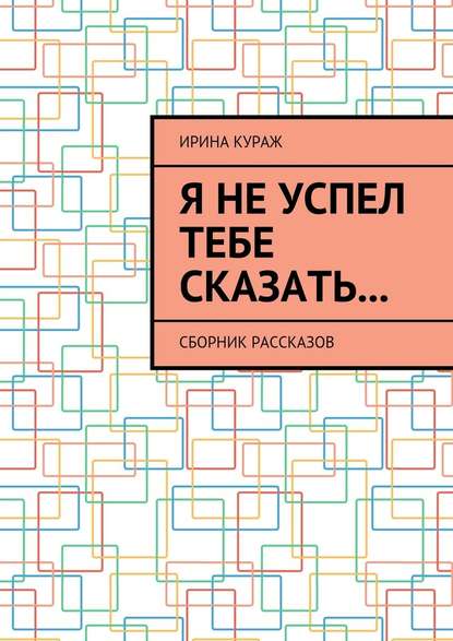 Я не успел тебе сказать… Сборник рассказов - Ирина Кураж