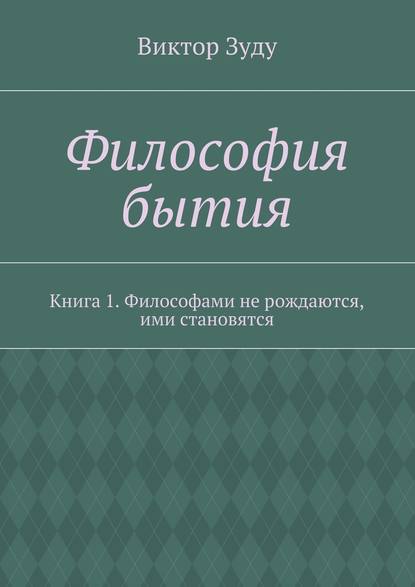 Философия бытия. Книга 1. Философами не рождаются, ими становятся — Виктор Зуду