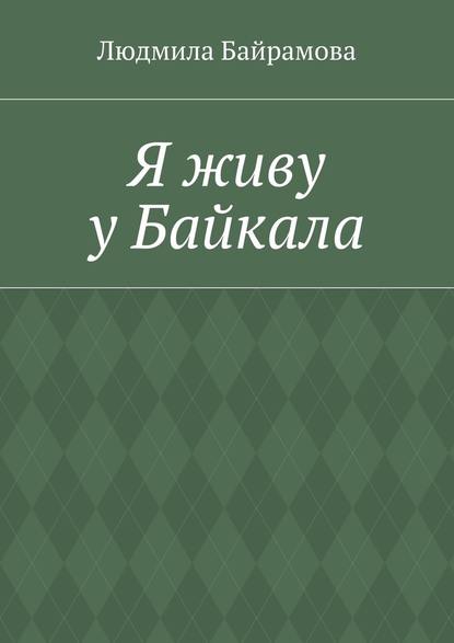 Я живу у Байкала. Книга стихов — Людмила Байрамова