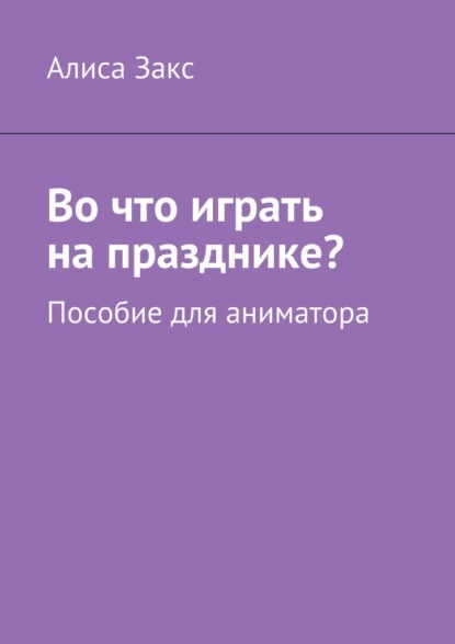 Во что играть на празднике? Пособие для аниматора - Алиса Закс