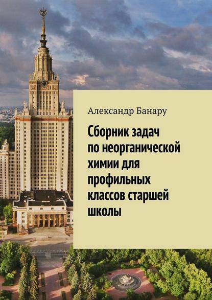 Сборник задач по неорганической химии для профильных классов старшей школы - Александр Банару