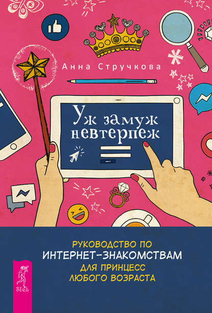 Уж замуж невтерпеж. Руководство по интернет-знакомствам для принцесс любого возраста - Анна Стручкова