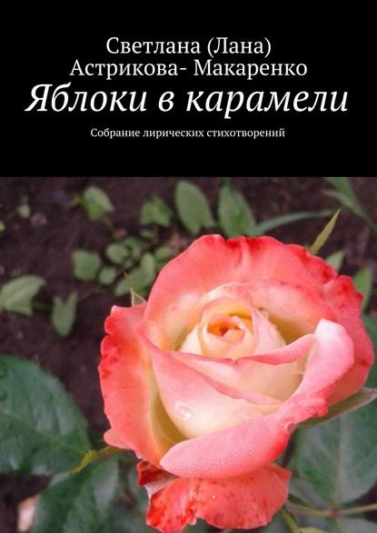 Яблоки в карамели. Собрание лирических стихотворений - Светлана (Лана) Анатольевна Астрикова-Макаренко