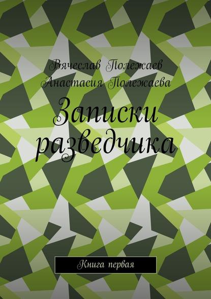 Записки разведчика. Книга первая — Вячеслав Полежаев