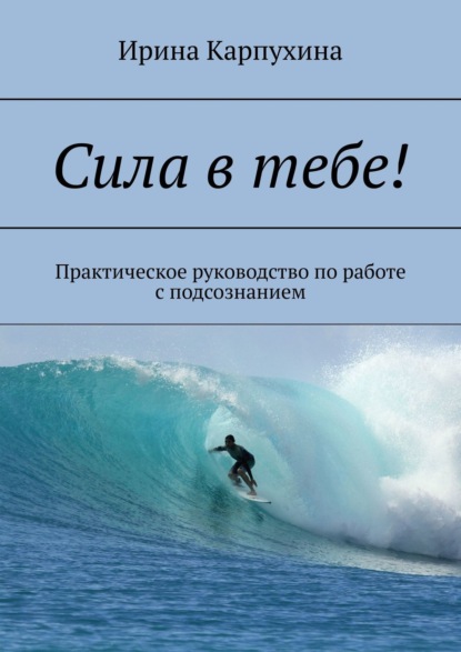 Сила в тебе! Практическое руководство по работе с подсознанием - Ирина Карпухина