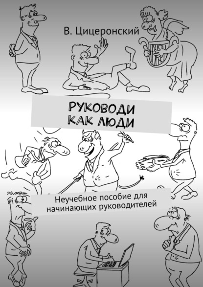 Руководи как люди. Неучебное пособие для начинающих руководителей - В. Цицеронский