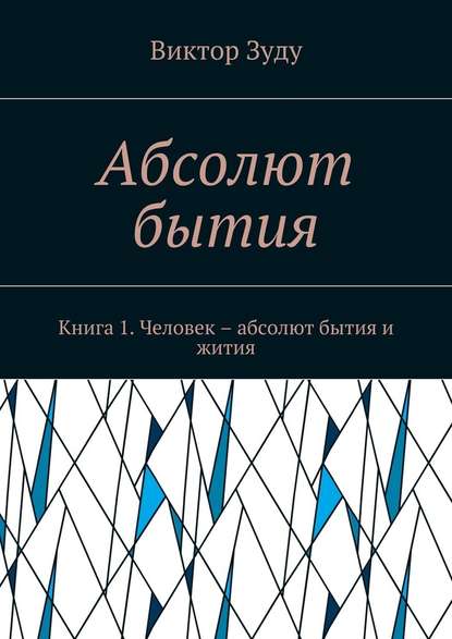 Абсолют бытия. Книга 1. Человек – абсолют бытия и жития - Виктор Зуду