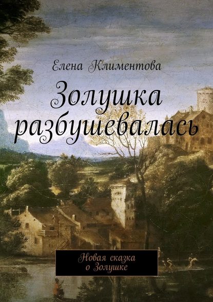 Золушка разбушевалась. Новая сказка о Золушке - Елена Климентова