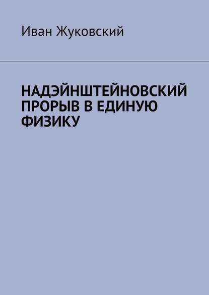 Надэйнштейновский прорыв в единую физику — Иван Жуковский