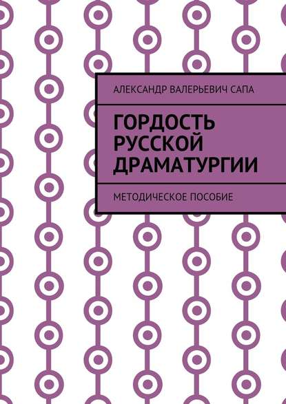 Гордость русской драматургии. Методическое пособие — Александр Валерьевич Сапа