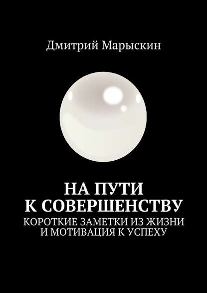 На пути к совершенству. Короткие заметки из жизни и мотивация к успеху — Дмитрий Марыскин