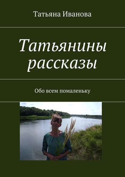 Татьянины рассказы. Обо всем помаленьку — Татьяна Ивановна Иванова