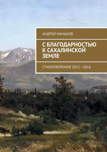 С благодарностью к сахалинской земле. Стихотворения 2011—2016 - Андрей Маньков