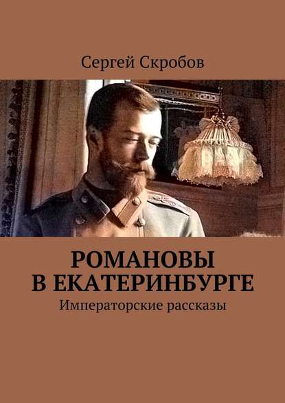 Романовы в Екатеринбурге. Императорские рассказы — Сергей Валерьевич Скробов