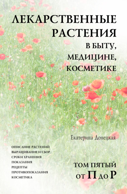 Лекарственные растения в быту, медицине, косметике. Описание растений, выращивание и сбор, сроки хранения, показания, рецепты, противопоказания, косметика. Том 5, от П до Р - Екатерина Донецкая