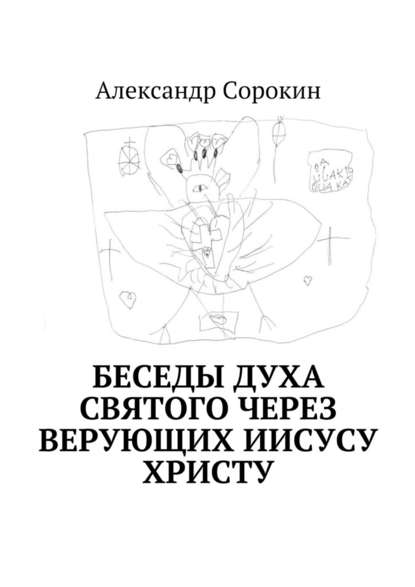 Беседы Духа Святого через верующих Иисусу Христу — Александр Геннадиевич Сорокин