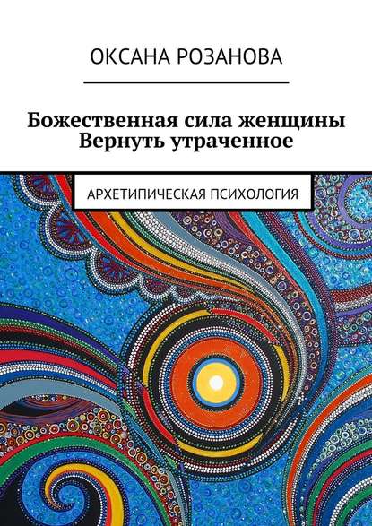 Божественная сила женщины. Вернуть утраченное. Архетипическая психология — Оксана Розанова