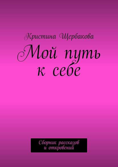 Мой путь к себе. Сборник рассказов и откровений - Кристина Щербакова