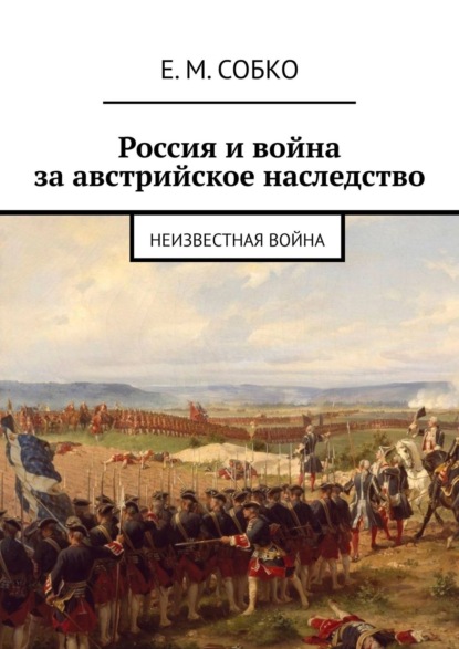 Россия и война за австрийское наследство. Неизвестная война - Е. М. Собко