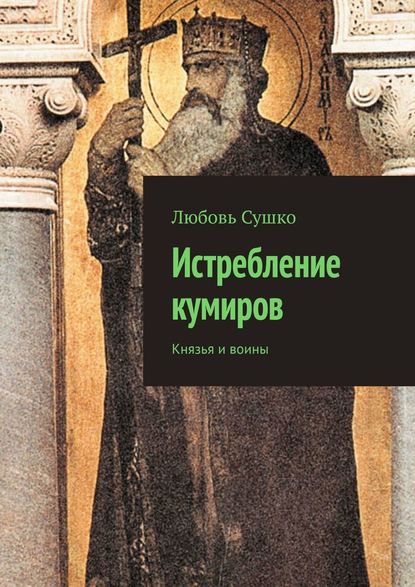 Истребление кумиров. Князья и воины — Любовь Сушко