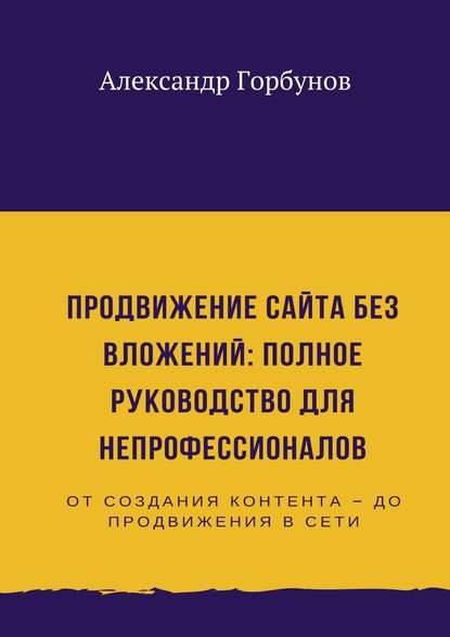 Продвижение сайта без вложений: полное руководство для непрофессионалов — Александр Горбунов