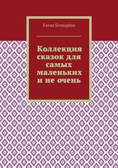 Коллекция сказок для самых маленьких и не очень — Елена Александровна Бочкарёва