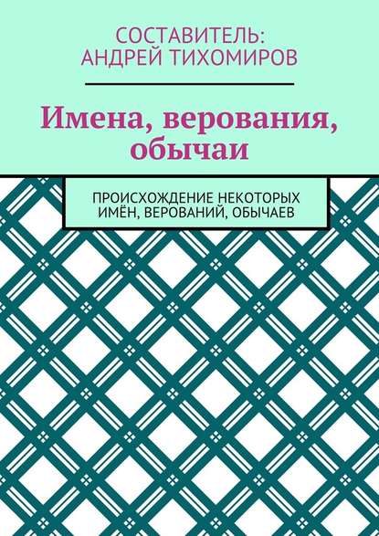 Имена, верования, обычаи. Происхождение некоторых имён, верований, обычаев — Андрей Тихомиров