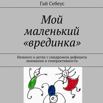 Мой маленький «врединка». Немного о детях с синдромом дефицита внимания и гиперактивности - Гай Себеус