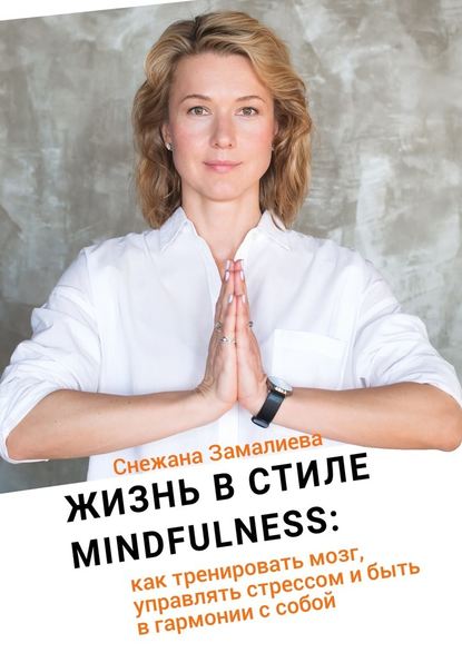 Жизнь в стиле Mindfulness. Как тренировать мозг, управлять стрессом и быть в гармонии с собой — Снежана Замалиева