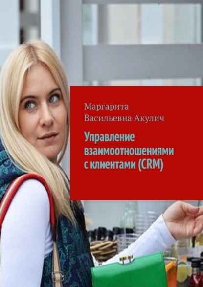 Управление взаимоотношениями с клиентами (CRM) - Маргарита Васильевна Акулич